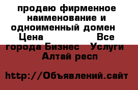 продаю фирменное наименование и одноименный домен › Цена ­ 3 000 000 - Все города Бизнес » Услуги   . Алтай респ.